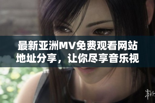 最新亚洲MV免费观看网站地址分享，让你尽享音乐视听盛宴