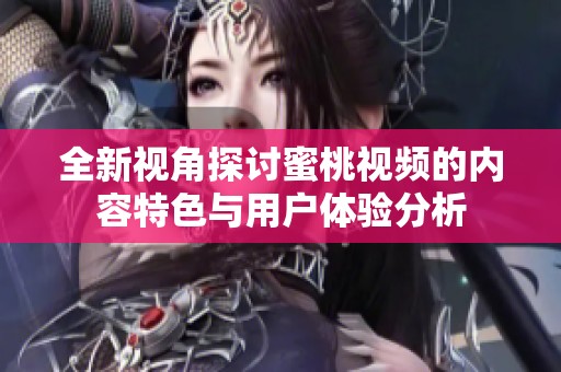 全新视角探讨蜜桃视频的内容特色与用户体验分析
