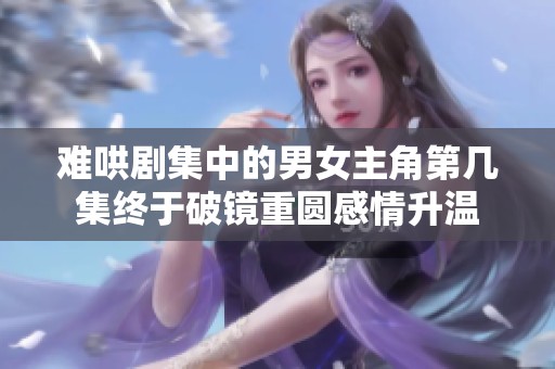 难哄剧集中的男女主角第几集终于破镜重圆感情升温
