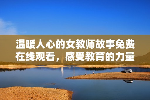 温暖人心的女教师故事免费在线观看，感受教育的力量与温情