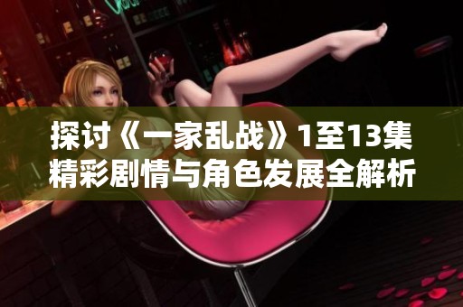 探讨《一家乱战》1至13集精彩剧情与角色发展全解析