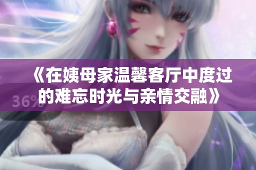 《在姨母家温馨客厅中度过的难忘时光与亲情交融》