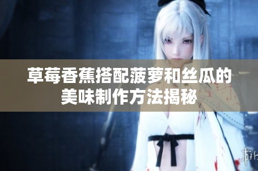 草莓香蕉搭配菠萝和丝瓜的美味制作方法揭秘