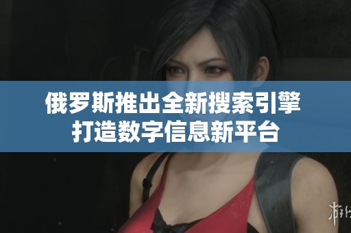 俄罗斯推出全新搜索引擎 打造数字信息新平台