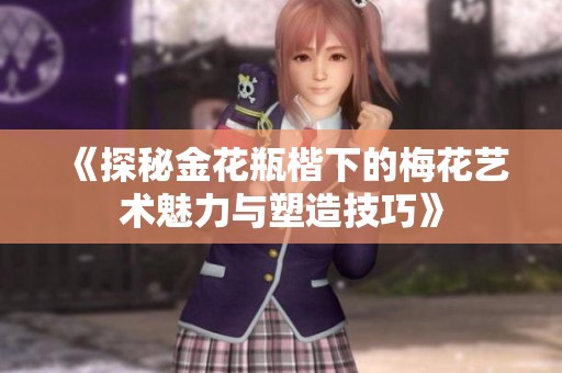 《探秘金花瓶楷下的梅花艺术魅力与塑造技巧》