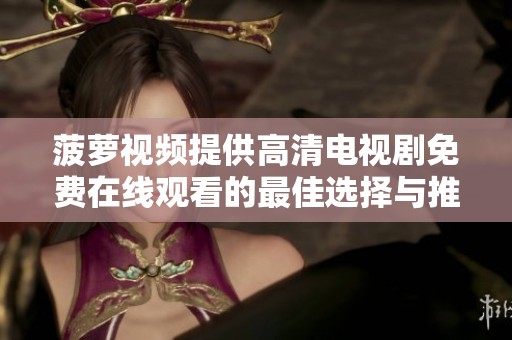 菠萝视频提供高清电视剧免费在线观看的最佳选择与推荐