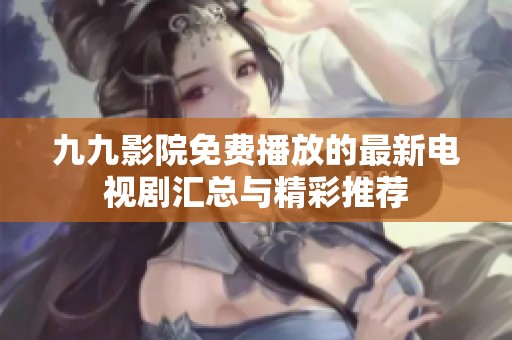九九影院免费播放的最新电视剧汇总与精彩推荐
