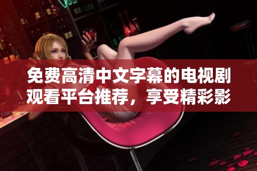 免费高清中文字幕的电视剧观看平台推荐，享受精彩影视盛宴