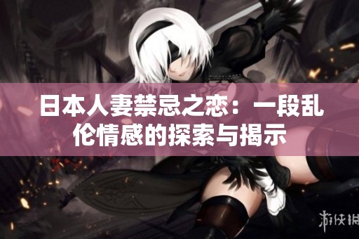 日本人妻禁忌之恋：一段乱伦情感的探索与揭示