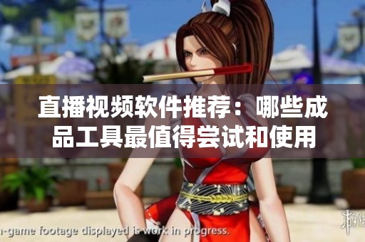 直播视频软件推荐：哪些成品工具最值得尝试和使用