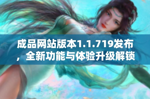 成品网站版本1.1.719发布，全新功能与体验升级解锁新可能