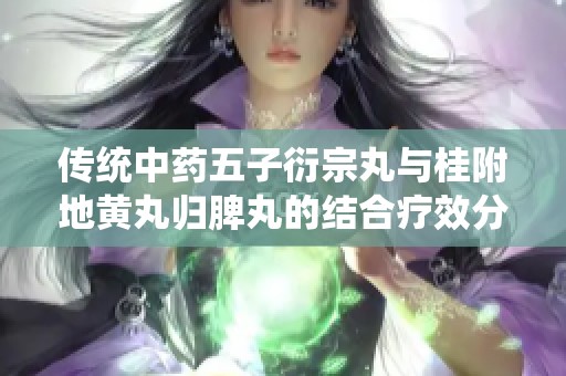 传统中药五子衍宗丸与桂附地黄丸归脾丸的结合疗效分析