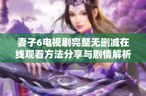妻子6电视剧完整无删减在线观看方法分享与剧情解析