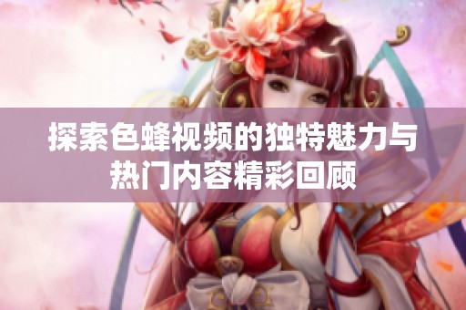 探索色蜂视频的独特魅力与热门内容精彩回顾