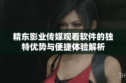 精东影业传媒观看软件的独特优势与便捷体验解析