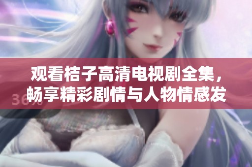观看桔子高清电视剧全集，畅享精彩剧情与人物情感发展