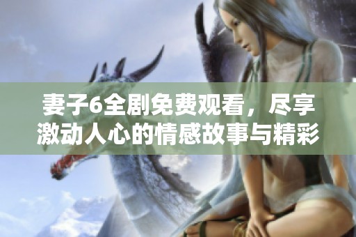 妻子6全剧免费观看，尽享激动人心的情感故事与精彩剧情