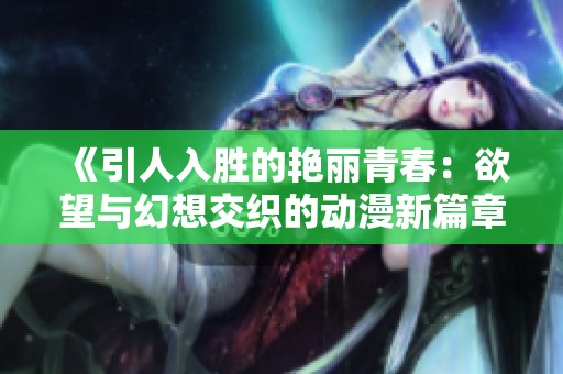 《引人入胜的艳丽青春：欲望与幻想交织的动漫新篇章》