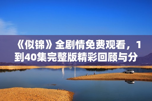 《似锦》全剧情免费观看，1到40集完整版精彩回顾与分享