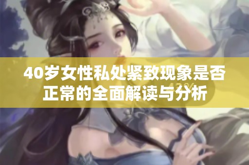 40岁女性私处紧致现象是否正常的全面解读与分析