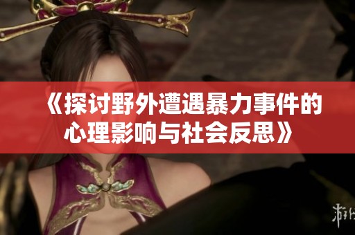 《探讨野外遭遇暴力事件的心理影响与社会反思》