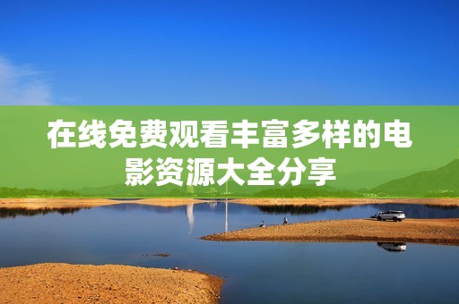 在线免费观看丰富多样的电影资源大全分享