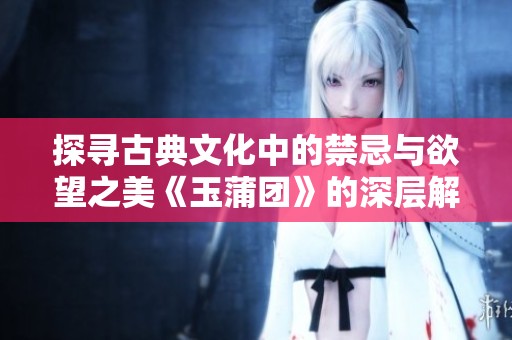 探寻古典文化中的禁忌与欲望之美《玉蒲团》的深层解读