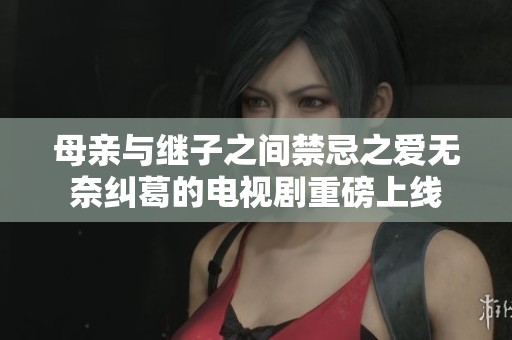 母亲与继子之间禁忌之爱无奈纠葛的电视剧重磅上线