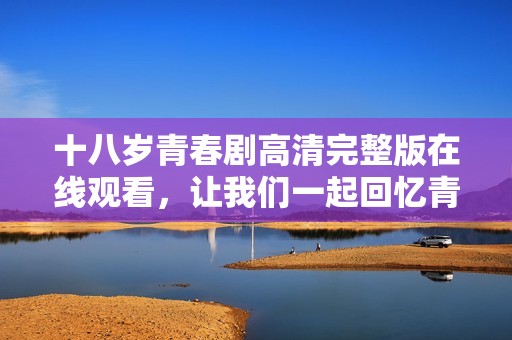 十八岁青春剧高清完整版在线观看，让我们一起回忆青春岁月