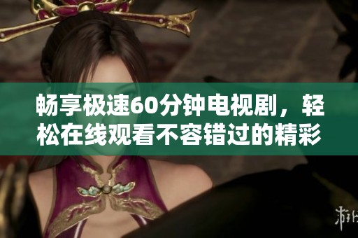 畅享极速60分钟电视剧，轻松在线观看不容错过的精彩内容
