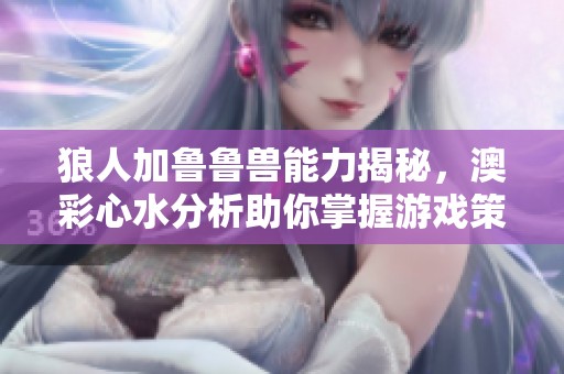 狼人加鲁鲁兽能力揭秘，澳彩心水分析助你掌握游戏策略