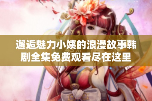 邂逅魅力小姨的浪漫故事韩剧全集免费观看尽在这里