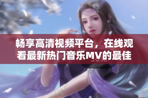畅享高清视频平台，在线观看最新热门音乐MV的最佳选择