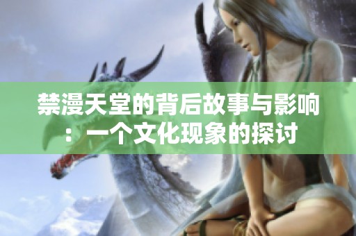 禁漫天堂的背后故事与影响：一个文化现象的探讨