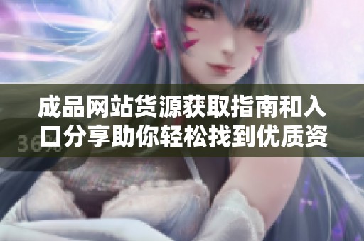 成品网站货源获取指南和入口分享助你轻松找到优质资源