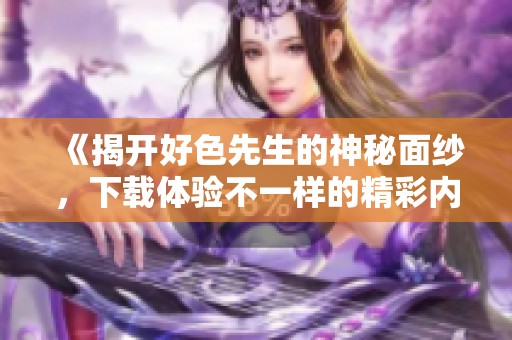 《揭开好色先生的神秘面纱，下载体验不一样的精彩内容》