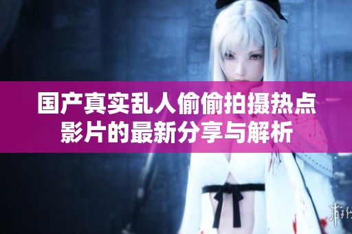 国产真实乱人偷偷拍摄热点影片的最新分享与解析