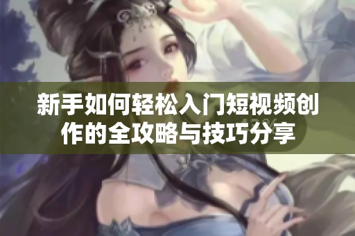 新手如何轻松入门短视频创作的全攻略与技巧分享