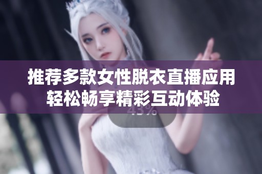 推荐多款女性脱衣直播应用 轻松畅享精彩互动体验