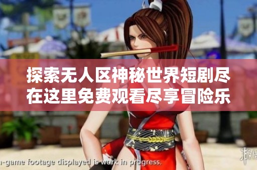 探索无人区神秘世界短剧尽在这里免费观看尽享冒险乐趣