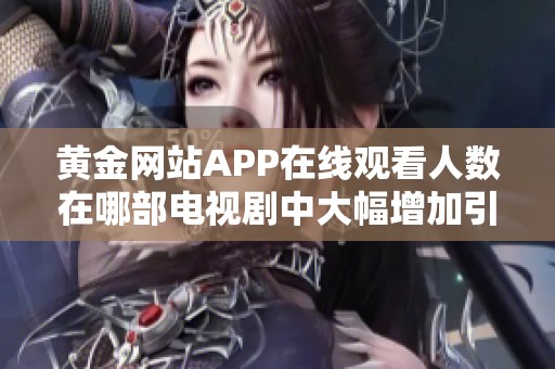 黄金网站APP在线观看人数在哪部电视剧中大幅增加引发热议