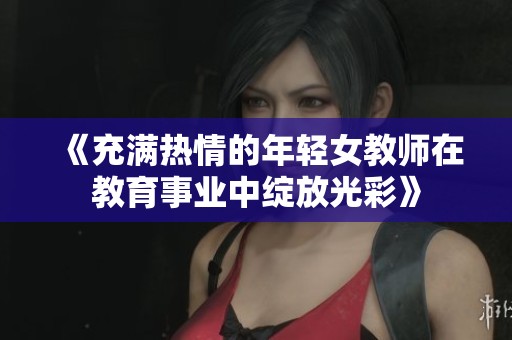 《充满热情的年轻女教师在教育事业中绽放光彩》
