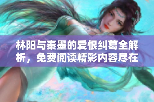 林阳与秦墨的爱恨纠葛全解析，免费阅读精彩内容尽在其中