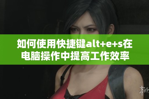 如何使用快捷键alt+e+s在电脑操作中提高工作效率