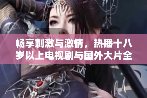 畅享刺激与激情，热播十八岁以上电视剧与国外大片全免费观看