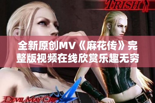 全新原创MV《麻花传》完整版视频在线欣赏乐趣无穷