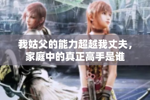 我姑父的能力超越我丈夫，家庭中的真正高手是谁