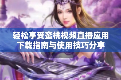 轻松享受蜜桃视频直播应用下载指南与使用技巧分享