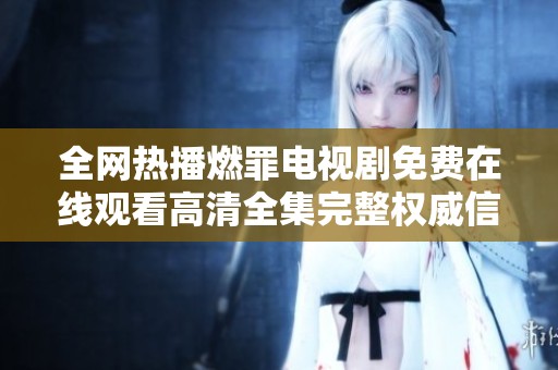 全网热播燃罪电视剧免费在线观看高清全集完整权威信息分享