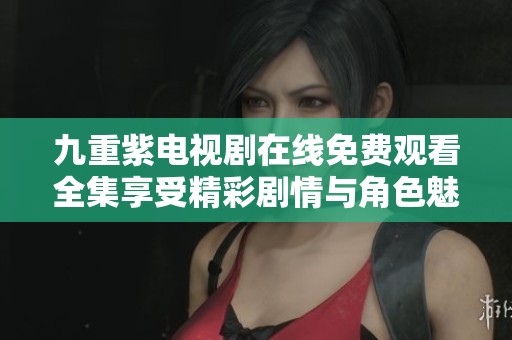 九重紫电视剧在线免费观看全集享受精彩剧情与角色魅力